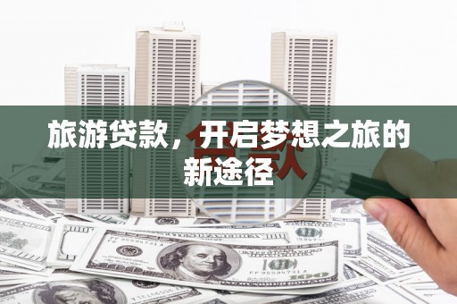 芗城旅游贷款，开启梦想之旅的新途径