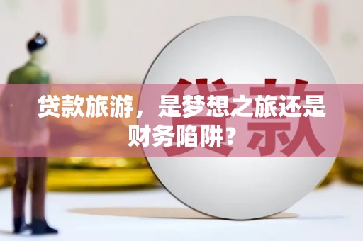 芗城贷款旅游，是梦想之旅还是财务陷阱？