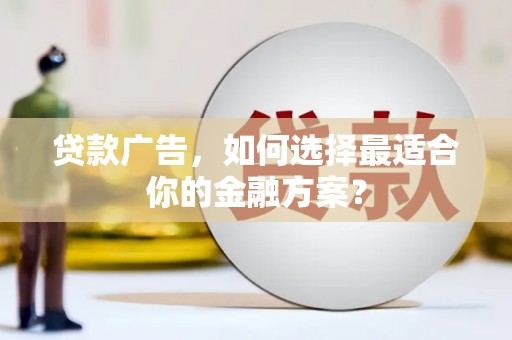 芗城贷款广告，如何选择最适合你的金融方案？