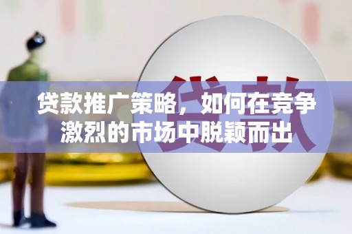 芗城贷款推广策略，如何在竞争激烈的市场中脱颖而出