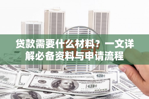 芗城贷款需要什么材料？一文详解必备资料与申请流程