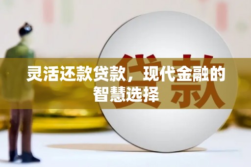 芗城灵活还款贷款，现代金融的智慧选择