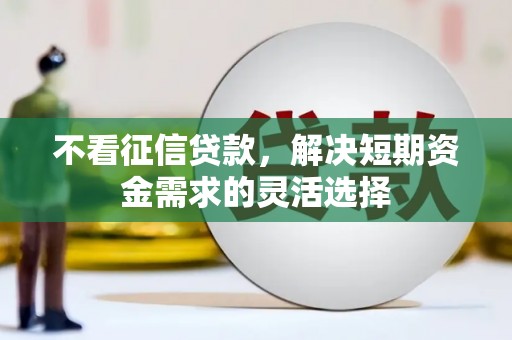 芗城不看征信贷款，解决短期资金需求的灵活选择