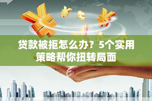 芗城贷款被拒怎么办？5个实用策略帮你扭转局面