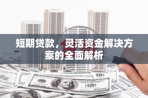 芗城短期贷款，灵活资金解决方案的全面解析
