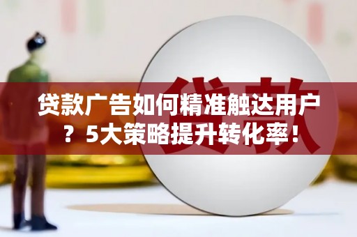 芗城贷款广告如何精准触达用户？5大策略提升转化率！