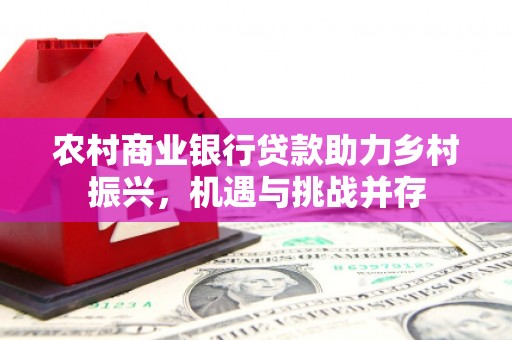 芗城农村商业银行贷款助力乡村振兴，机遇与挑战并存