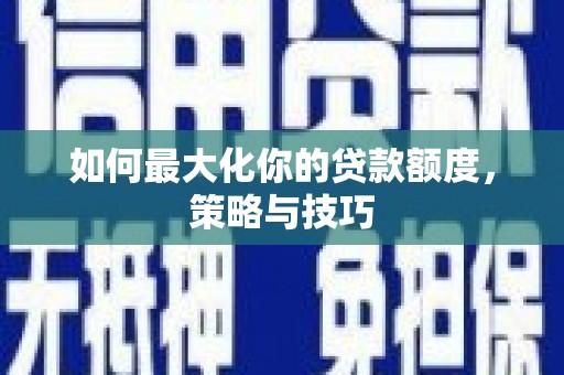 芗城如何最大化你的贷款额度，策略与技巧