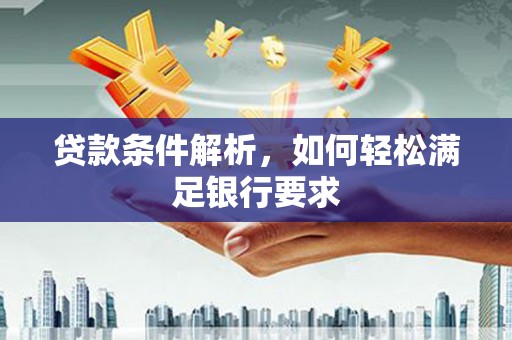 芗城贷款条件解析，如何轻松满足银行要求