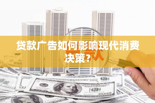 芗城贷款广告如何影响现代消费决策？