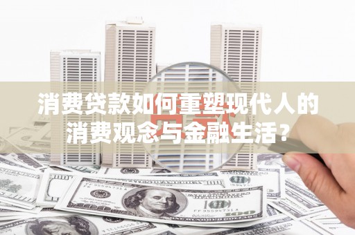 芗城消费贷款如何重塑现代人的消费观念与金融生活？