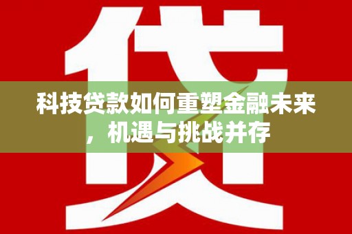 芗城科技贷款如何重塑金融未来，机遇与挑战并存