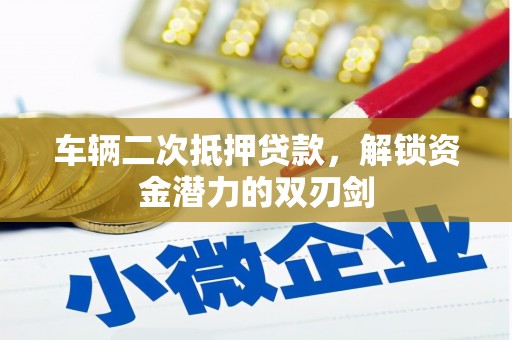 芗城车辆二次抵押贷款，解锁资金潜力的双刃剑