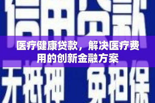 芗城医疗健康贷款，解决医疗费用的创新金融方案
