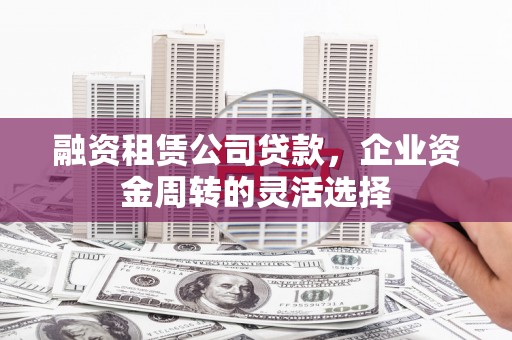 芗城融资租赁公司贷款，企业资金周转的灵活选择