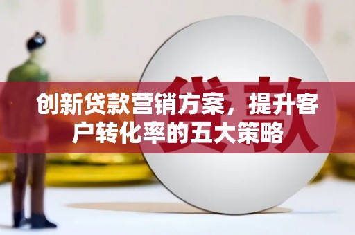芗城创新贷款营销方案，提升客户转化率的五大策略