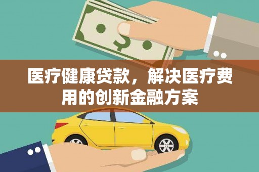 芗城医疗健康贷款，解决医疗费用的创新金融方案