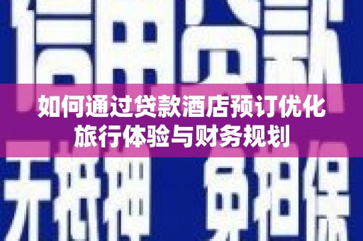 芗城如何通过贷款酒店预订优化旅行体验与财务规划