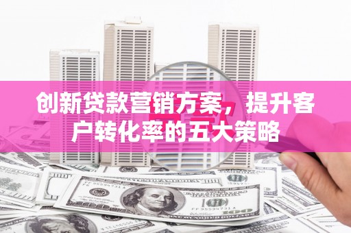 芗城创新贷款营销方案，提升客户转化率的五大策略