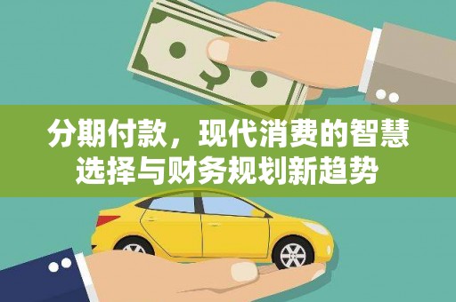 芗城分期付款，现代消费的智慧选择与财务规划新趋势