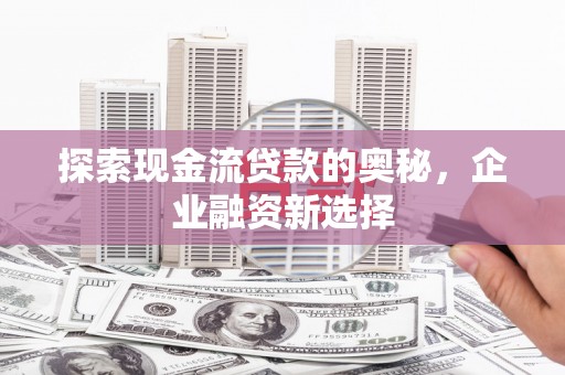 芗城探索现金流贷款的奥秘，企业融资新选择