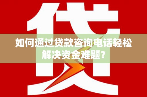 芗城如何通过贷款咨询电话轻松解决资金难题？