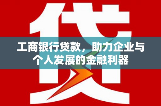 芗城工商银行贷款，助力企业与个人发展的金融利器