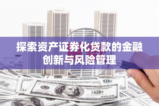 芗城探索资产证券化贷款的金融创新与风险管理