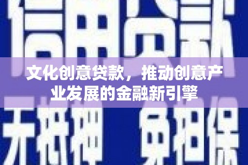 芗城文化创意贷款，推动创意产业发展的金融新引擎