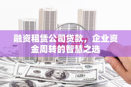 芗城融资租赁公司贷款，企业资金周转的智慧之选