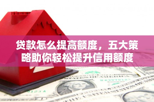 芗城贷款怎么提高额度，五大策略助你轻松提升信用额度