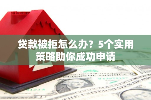 芗城贷款被拒怎么办？5个实用策略助你成功申请