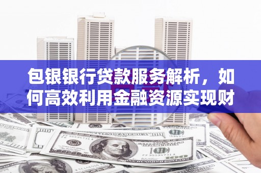 芗城包银银行贷款服务解析，如何高效利用金融资源实现财富增长