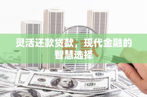 芗城灵活还款贷款，现代金融的智慧选择