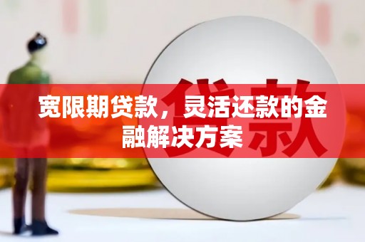 芗城宽限期贷款，灵活还款的金融解决方案