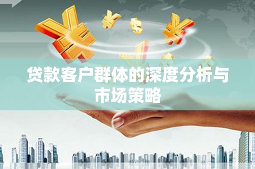 芗城贷款客户群体的深度分析与市场策略
