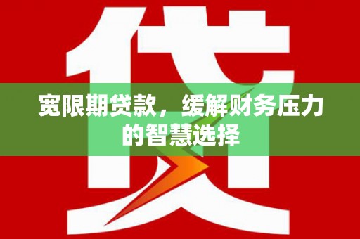 芗城宽限期贷款，缓解财务压力的智慧选择