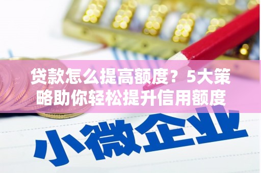 芗城贷款怎么提高额度？5大策略助你轻松提升信用额度