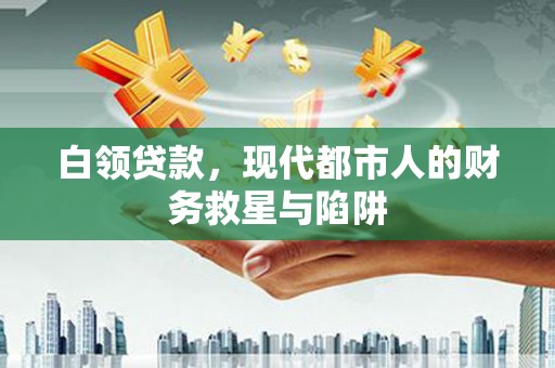 芗城白领贷款，现代都市人的财务救星与陷阱