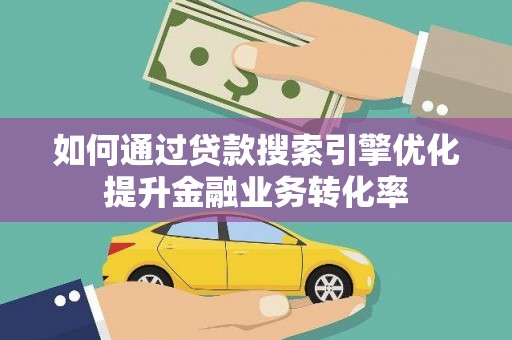 芗城如何通过贷款搜索引擎优化提升金融业务转化率
