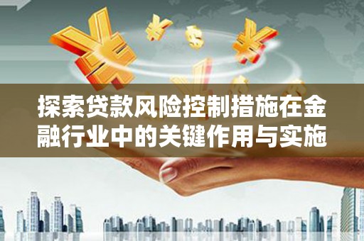 芗城探索贷款风险控制措施在金融行业中的关键作用与实施策略