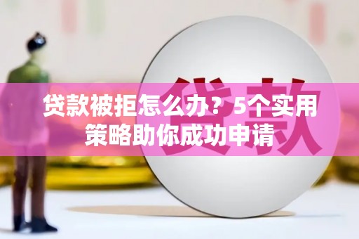 芗城贷款被拒怎么办？5个实用策略助你成功申请