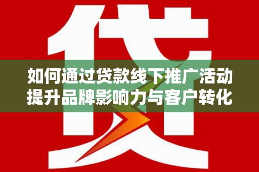 芗城如何通过贷款线下推广活动提升品牌影响力与客户转化率