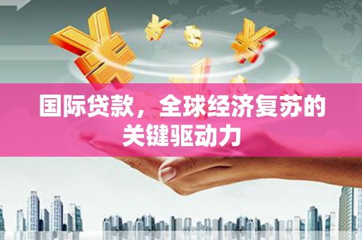 芗城国际贷款，全球经济复苏的关键驱动力