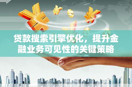 芗城贷款搜索引擎优化，提升金融业务可见性的关键策略