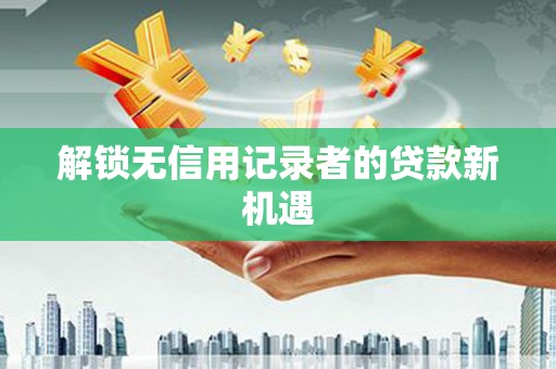 芗城解锁无信用记录者的贷款新机遇