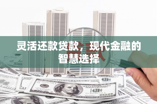 芗城灵活还款贷款，现代金融的智慧选择
