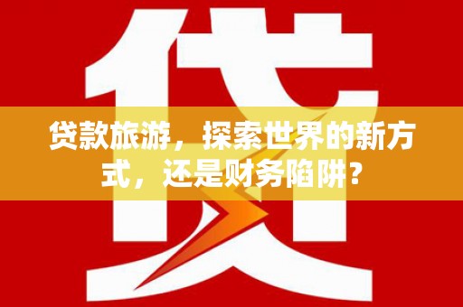 芗城贷款旅游，探索世界的新方式，还是财务陷阱？