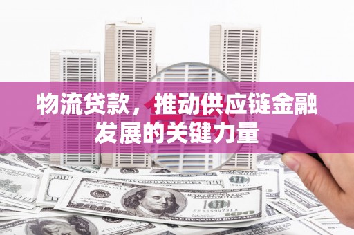 芗城物流贷款，推动供应链金融发展的关键力量