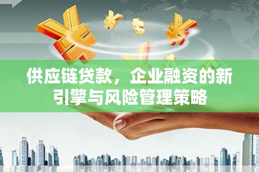 芗城供应链贷款，企业融资的新引擎与风险管理策略